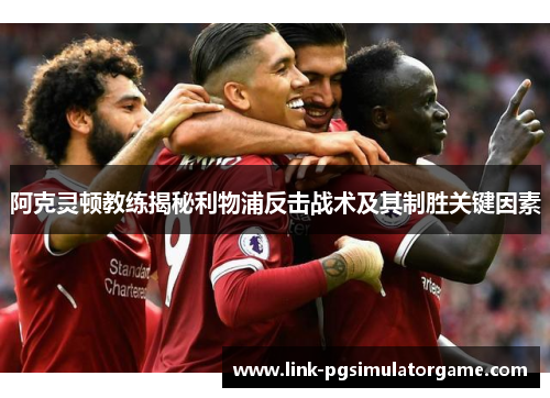 阿克灵顿教练揭秘利物浦反击战术及其制胜关键因素