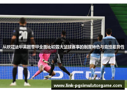 从欧冠法甲英超意甲全面比较四大足球赛事的制度特色与竞技差异性