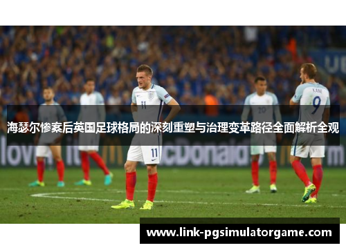 海瑟尔惨案后英国足球格局的深刻重塑与治理变革路径全面解析全观
