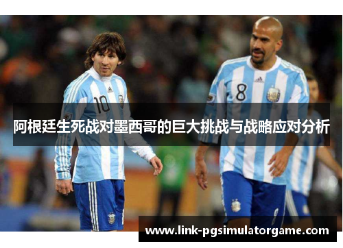 阿根廷生死战对墨西哥的巨大挑战与战略应对分析 阿根廷生死战对墨西哥的巨大挑战与战略应对分析