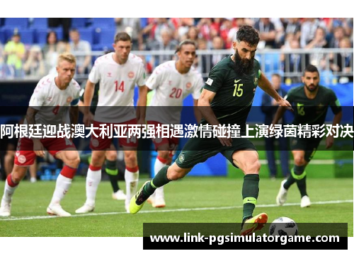 阿根廷迎战澳大利亚两强相遇激情碰撞上演绿茵精彩对决