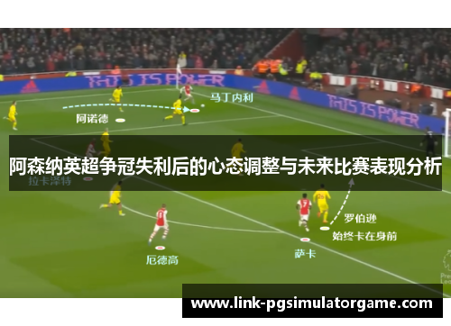 阿森纳英超争冠失利后的心态调整与未来比赛表现分析