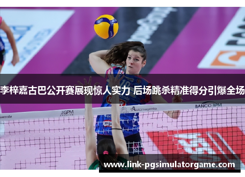 李梓嘉古巴公开赛展现惊人实力 后场跳杀精准得分引爆全场