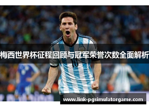 梅西世界杯征程回顾与冠军荣誉次数全面解析