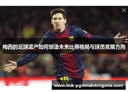 梅西的足球遗产如何塑造未来比赛格局与球员发展方向