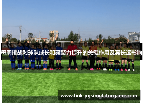 每周挑战对球队成长和凝聚力提升的关键作用及其长远影响