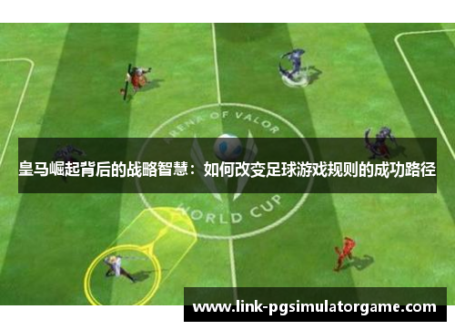 皇马崛起背后的战略智慧：如何改变足球游戏规则的成功路径