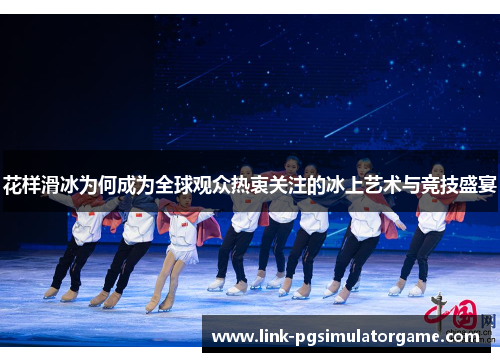 花样滑冰为何成为全球观众热衷关注的冰上艺术与竞技盛宴
