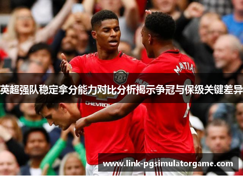 英超强队稳定拿分能力对比分析揭示争冠与保级关键差异