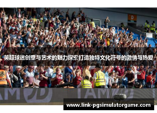 英超球迷创意与艺术的魅力探索打造独特文化符号的激情与热爱