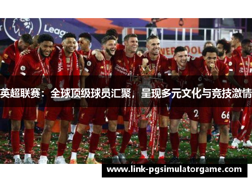 英超联赛:全球顶级球员汇聚,呈现多元文化与竞技激情 英超联赛:全球顶级球员汇聚,呈现多元文化与竞技激情